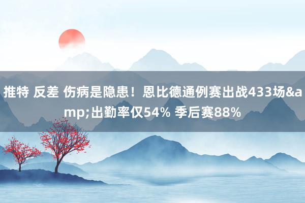 推特 反差 伤病是隐患！恩比德通例赛出战433场&出勤率仅54% 季后赛88%