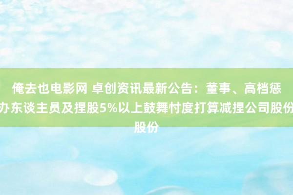 俺去也电影网 卓创资讯最新公告：董事、高档惩办东谈主员及捏股5%以上鼓舞忖度打算减捏公司股份