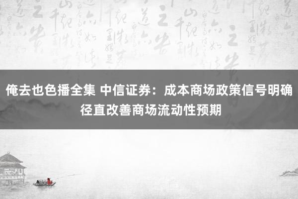 俺去也色播全集 中信证券：成本商场政策信号明确 径直改善商场流动性预期