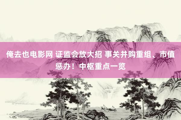 俺去也电影网 证监会放大招 事关并购重组、市值惩办！中枢重点一览