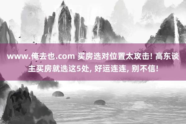 www.俺去也.com 买房选对位置太攻击! 高东谈主买房就选这5处， 好运连连， 别不信!