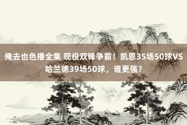 俺去也色播全集 现役双锋争霸！凯恩35场50球VS哈兰德39场50球，谁更强？