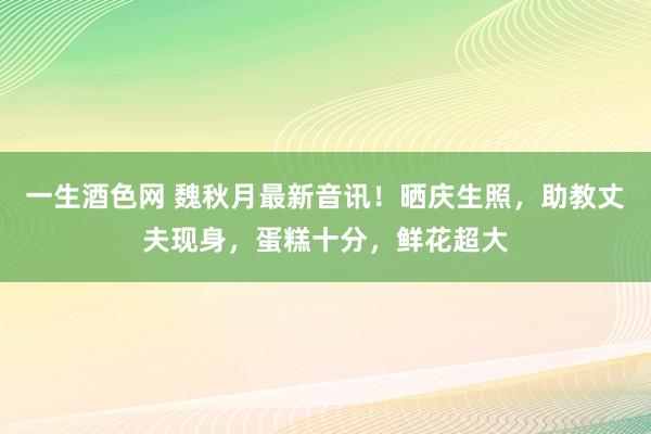 一生酒色网 魏秋月最新音讯！晒庆生照，助教丈夫现身，蛋糕十分，鲜花超大