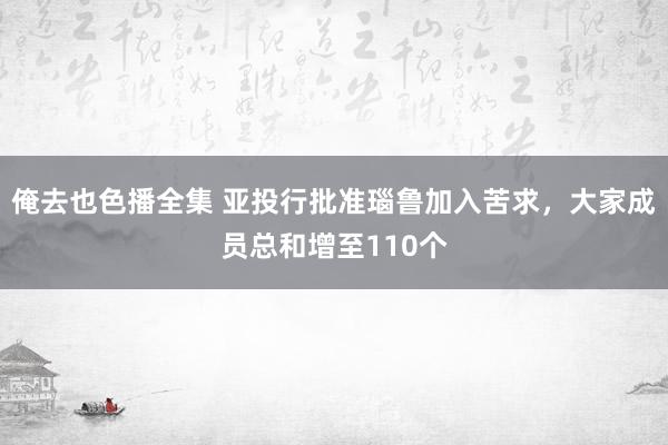 俺去也色播全集 亚投行批准瑙鲁加入苦求，大家成员总和增至110个