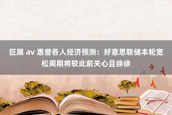 巨屌 av 惠誉各人经济预测：好意思联储本轮宽松周期将较此前关心且徐徐