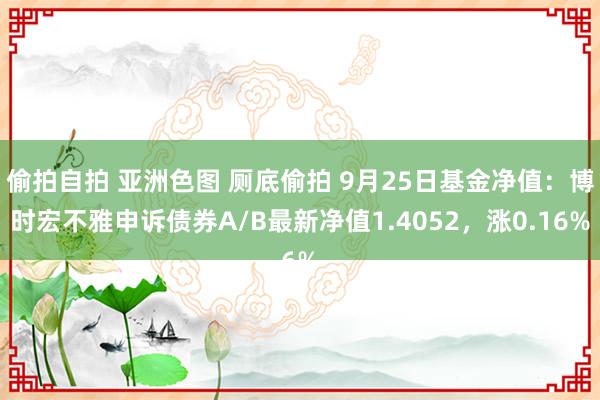 偷拍自拍 亚洲色图 厕底偷拍 9月25日基金净值：博时宏不雅申诉债券A/B最新净值1.4052，涨0.16%