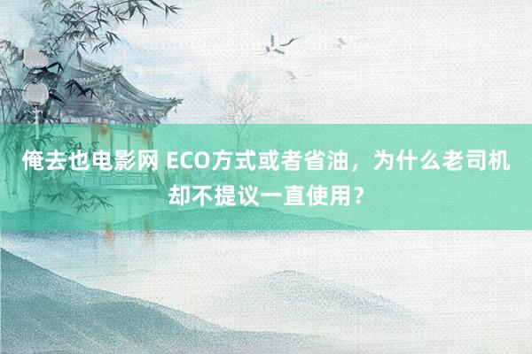 俺去也电影网 ECO方式或者省油，为什么老司机却不提议一直使用？