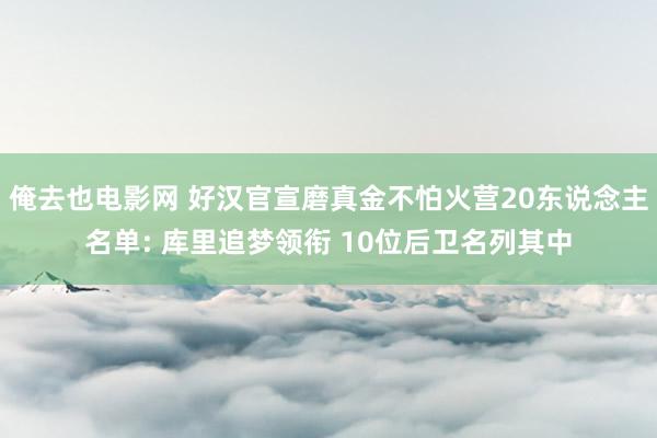 俺去也电影网 好汉官宣磨真金不怕火营20东说念主名单: 库里追梦领衔 10位后卫名列其中