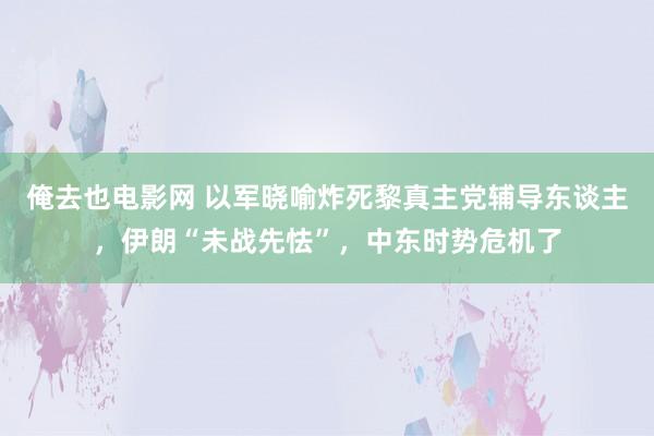 俺去也电影网 以军晓喻炸死黎真主党辅导东谈主，伊朗“未战先怯”，中东时势危机了