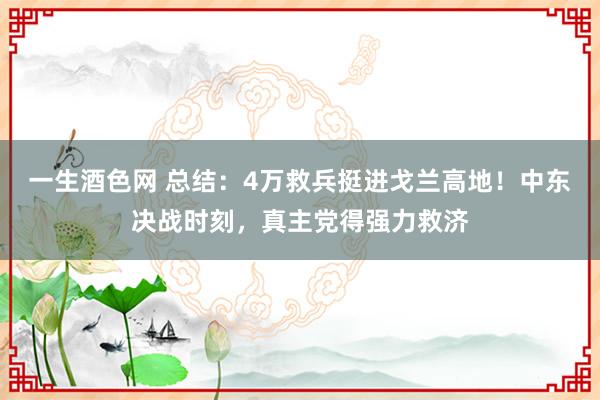 一生酒色网 总结：4万救兵挺进戈兰高地！中东决战时刻，真主党得强力救济