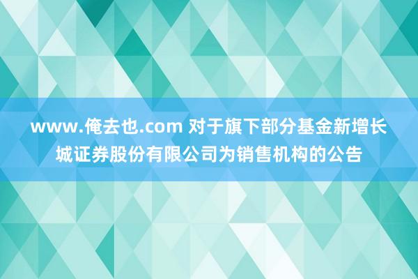 www.俺去也.com 对于旗下部分基金新增长城证券股份有限公司为销售机构的公告