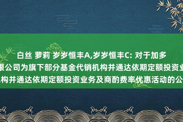 白丝 萝莉 岁岁恒丰A，岁岁恒丰C: 对于加多中国邮政储蓄银行股份有限公司为旗下部分基金代销机构并通达依期定额投资业务及商酌费率优惠活动的公告