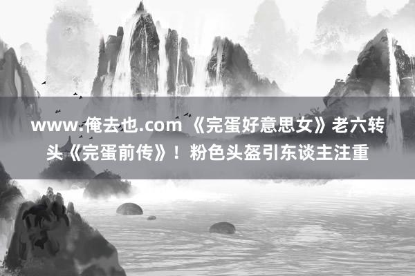 www.俺去也.com 《完蛋好意思女》老六转头《完蛋前传》！粉色头盔引东谈主注重