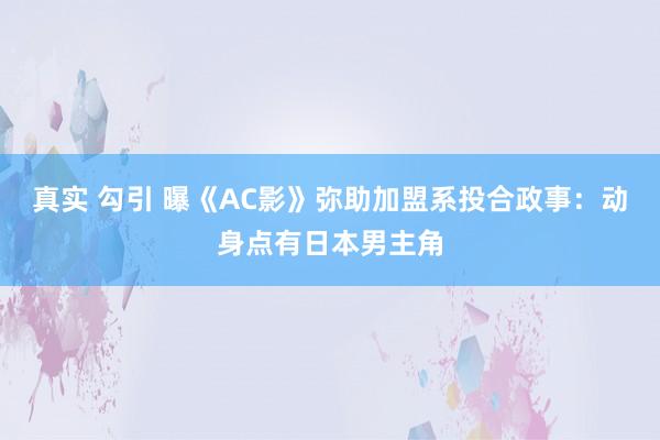 真实 勾引 曝《AC影》弥助加盟系投合政事：动身点有日本男主角