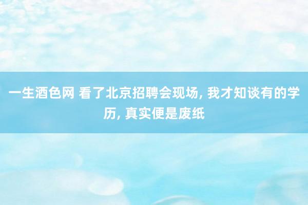 一生酒色网 看了北京招聘会现场， 我才知谈有的学历， 真实便是废纸