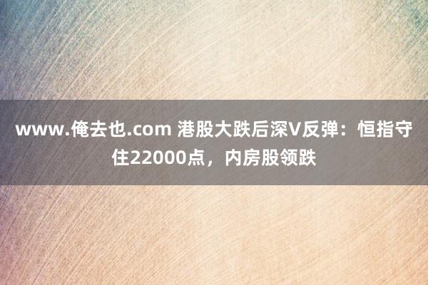 www.俺去也.com 港股大跌后深V反弹：恒指守住22000点，内房股领跌