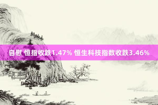 自慰 恒指收跌1.47% 恒生科技指数收跌3.46%