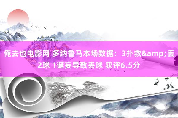 俺去也电影网 多纳鲁马本场数据：3扑救&丢2球 1诞妄导致丢球 获评6.5分