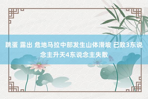 跳蛋 露出 危地马拉中部发生山体滑坡 已致3东说念主升天4东说念主失散