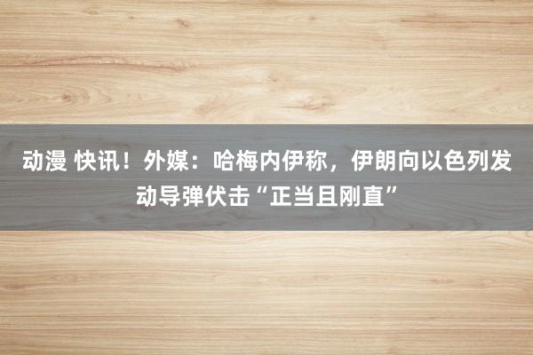 动漫 快讯！外媒：哈梅内伊称，伊朗向以色列发动导弹伏击“正当且刚直”