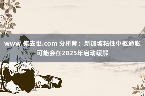 www.俺去也.com 分析师：新加坡粘性中枢通胀可能会在2025年启动缓解