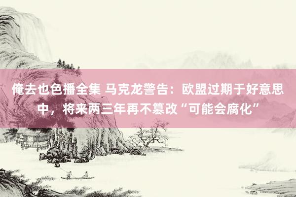 俺去也色播全集 马克龙警告：欧盟过期于好意思中，将来两三年再不篡改“可能会腐化”