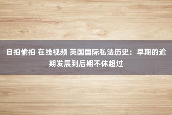 自拍偷拍 在线视频 英国国际私法历史：早期的逾期发展到后期不休超过