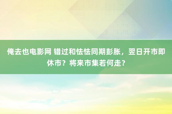 俺去也电影网 错过和怯怯同期彭胀，翌日开市即休市？将来市集若何走？