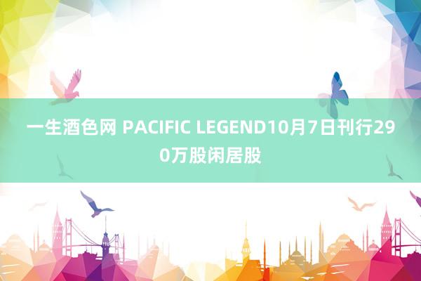 一生酒色网 PACIFIC LEGEND10月7日刊行290万股闲居股