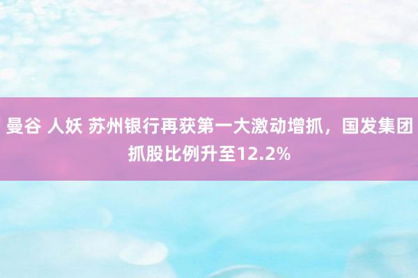 曼谷 人妖 苏州银行再获第一大激动增抓，国发集团抓股比例升至12.2%