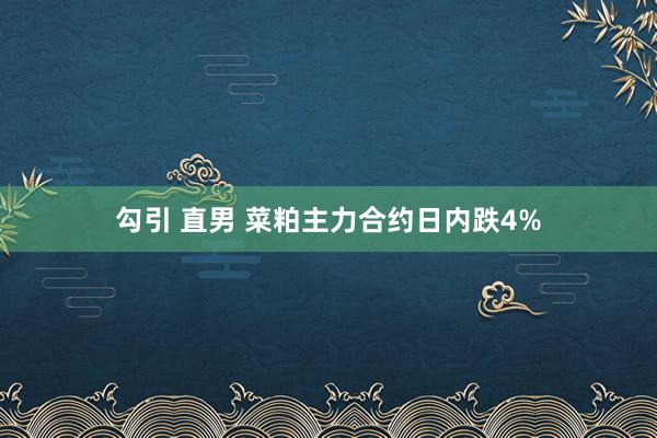 勾引 直男 菜粕主力合约日内跌4%