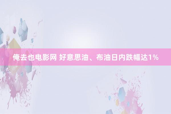 俺去也电影网 好意思油、布油日内跌幅达1%