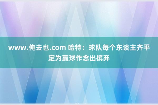 www.俺去也.com 哈特：球队每个东谈主齐平定为赢球作念出摈弃