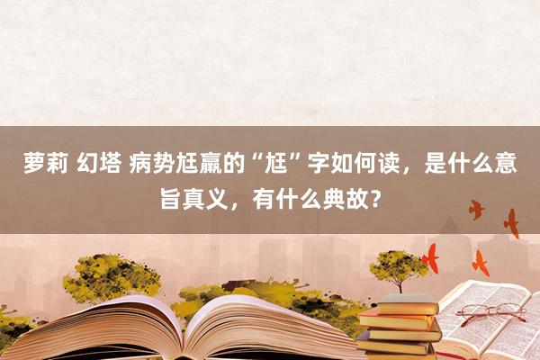 萝莉 幻塔 病势尪羸的“尪”字如何读，是什么意旨真义，有什么典故？