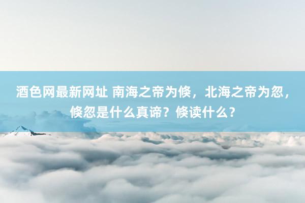 酒色网最新网址 南海之帝为倏，北海之帝为忽，倏忽是什么真谛？倏读什么？