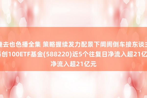 俺去也色播全集 策略握续发力配景下阛阓倒车接东谈主 科创100ETF基金(588220)近5个往复日净流入超21亿元