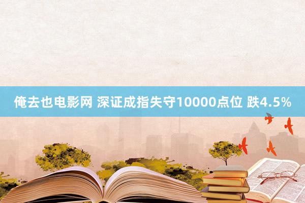 俺去也电影网 深证成指失守10000点位 跌4.5%