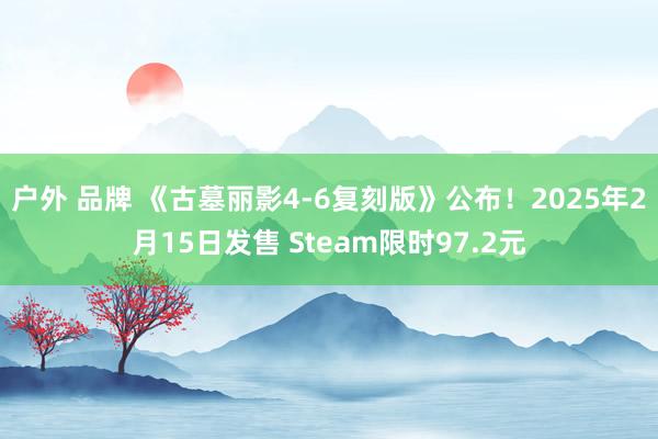 户外 品牌 《古墓丽影4-6复刻版》公布！2025年2月15日发售 Steam限时97.2元