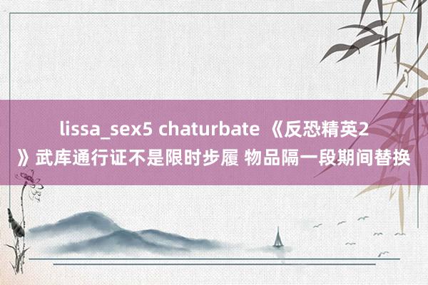 lissa_sex5 chaturbate 《反恐精英2》武库通行证不是限时步履 物品隔一段期间替换