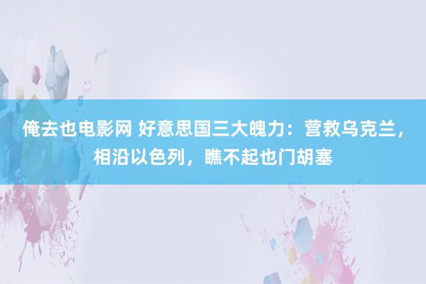 俺去也电影网 好意思国三大魄力：营救乌克兰，相沿以色列，瞧不起也门胡塞