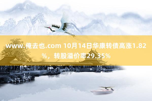 www.俺去也.com 10月14日华康转债高涨1.82%，转股溢价率29.35%