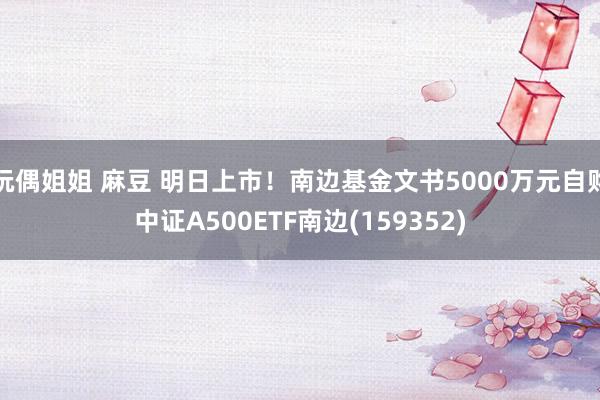 玩偶姐姐 麻豆 明日上市！南边基金文书5000万元自购中证A500ETF南边(159352)