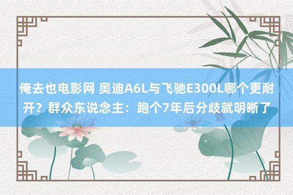 俺去也电影网 奥迪A6L与飞驰E300L哪个更耐开？群众东说念主：跑个7年后分歧就明晰了