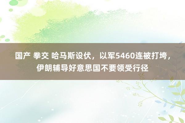 国产 拳交 哈马斯设伏，以军5460连被打垮，伊朗辅导好意思国不要领受行径