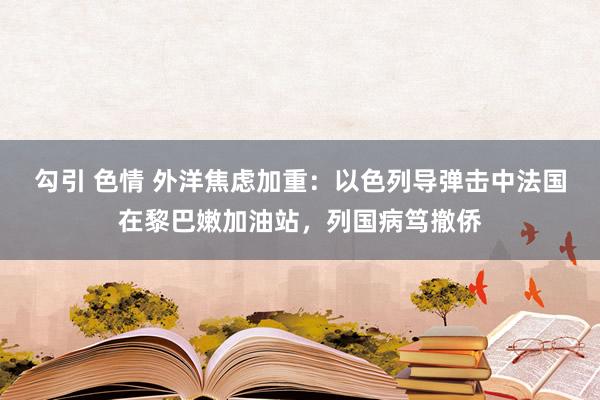 勾引 色情 外洋焦虑加重：以色列导弹击中法国在黎巴嫩加油站，列国病笃撤侨