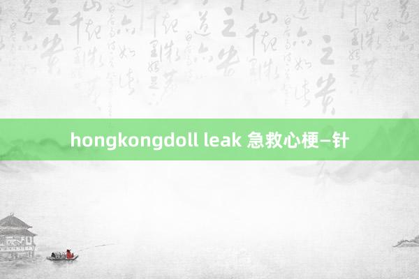 hongkongdoll leak 急救心梗—针