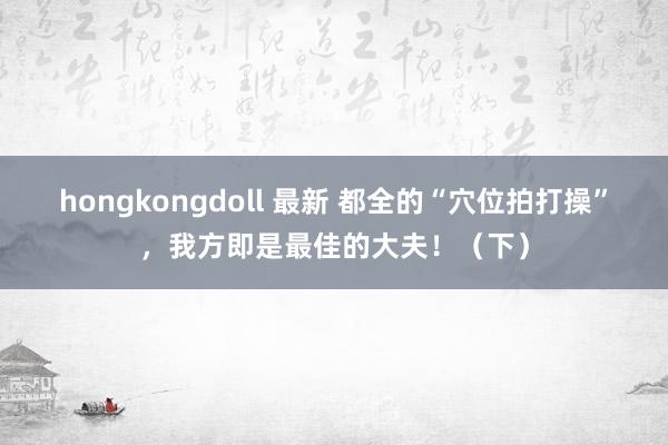 hongkongdoll 最新 都全的“穴位拍打操”，我方即是最佳的大夫！（下）