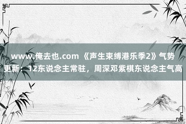 www.俺去也.com 《声生束缚港乐季2》气势更新：12东说念主常驻，周深邓紫棋东说念主气高