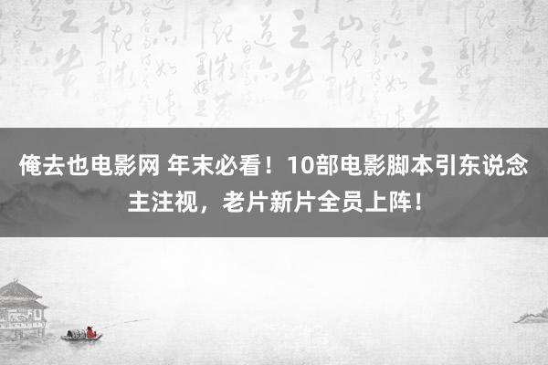 俺去也电影网 年末必看！10部电影脚本引东说念主注视，老片新片全员上阵！