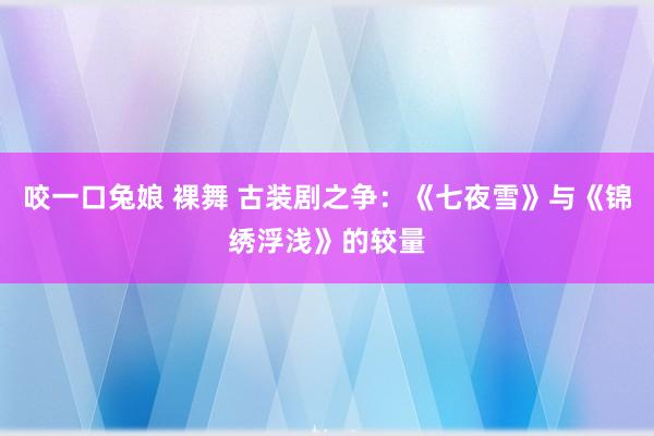 咬一口兔娘 裸舞 古装剧之争：《七夜雪》与《锦绣浮浅》的较量